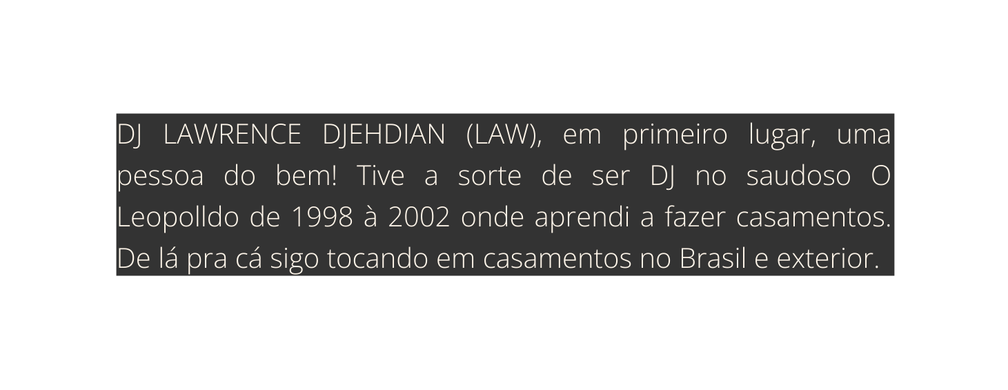 DJ LAWRENCE DJEHDIAN LAW em primeiro lugar uma pessoa do bem Tive a sorte de ser DJ no saudoso O Leopolldo de 1998 à 2002 onde aprendi a fazer casamentos De lá pra cá sigo tocando em casamentos no Brasil e exterior